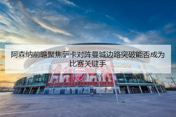 阿森纳前瞻聚焦萨卡对阵曼城边路突破能否成为比赛关键手