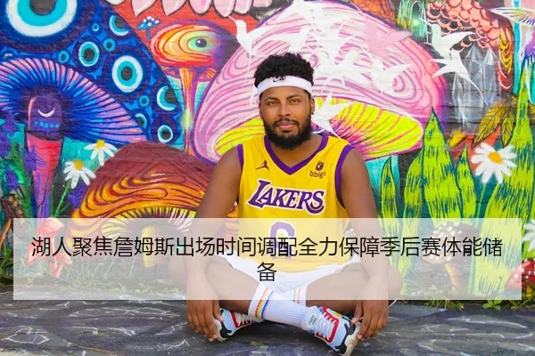 湖人聚焦詹姆斯出场时间调配全力保障季后赛体能储备