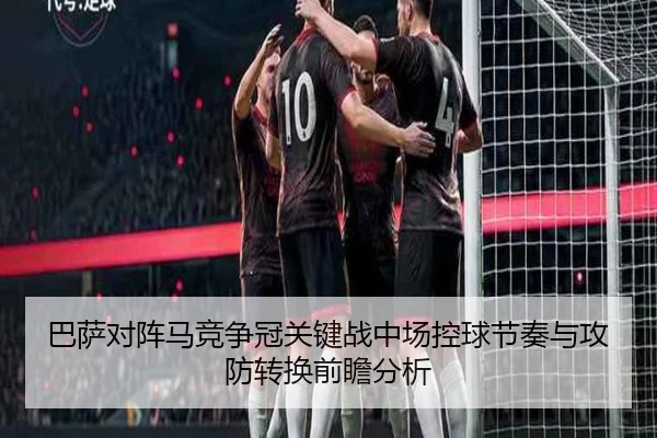 巴萨对阵马竞争冠关键战中场控球节奏与攻防转换前瞻分析