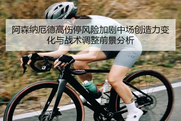 阿森纳厄德高伤停风险加剧中场创造力变化与战术调整前景分析（kaiyun）