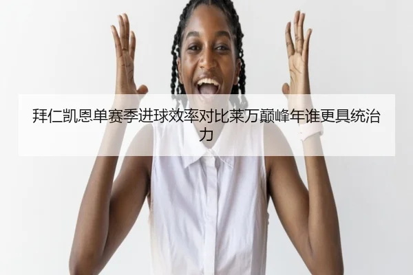 拜仁凯恩单赛季进球效率对比莱万巅峰年谁更具统治力