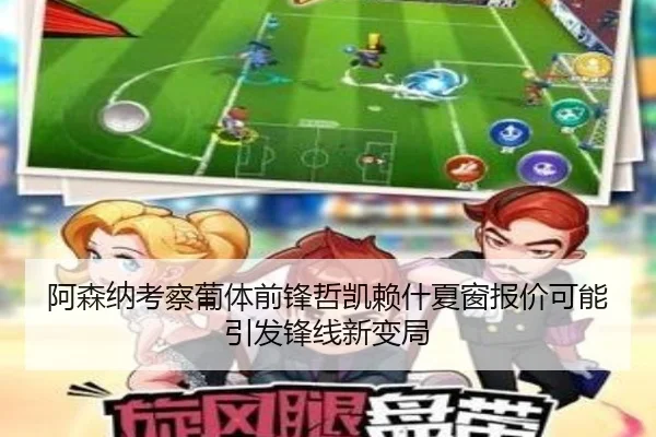 阿森纳考察葡体前锋哲凯赖什夏窗报价可能引发锋线新变局（kaiyun）