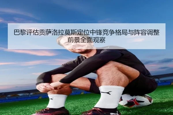 巴黎评估贡萨洛拉莫斯定位中锋竞争格局与阵容调整前景全面观察（kaiyun）
