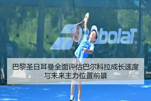 巴黎圣日耳曼全面评估巴尔科拉成长速度与未来主力位置前景（kaiyun）