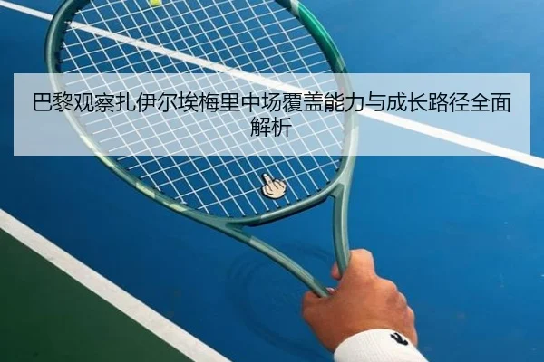 巴黎观察扎伊尔埃梅里中场覆盖能力与成长路径全面解析（kaiyun）