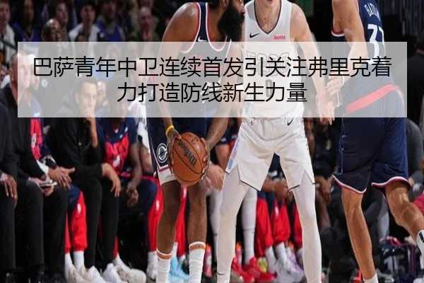 巴萨青年中卫连续首发引关注弗里克着力打造防线新生力量（kaiyun）