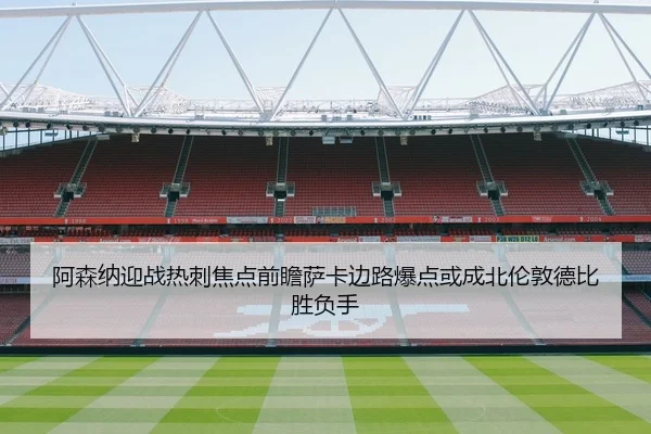 阿森纳迎战热刺焦点前瞻萨卡边路爆点或成北伦敦德比胜负手（kaiyun）
